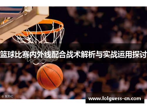 篮球比赛内外线配合战术解析与实战运用探讨