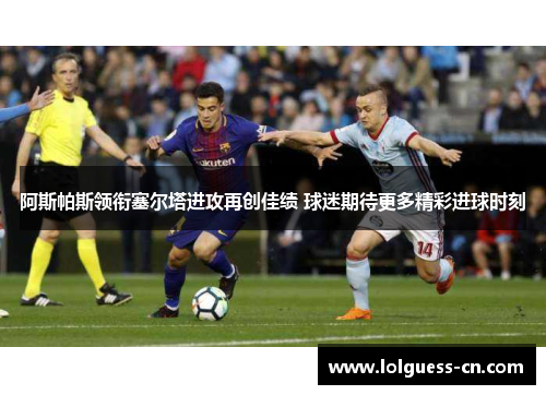 阿斯帕斯领衔塞尔塔进攻再创佳绩 球迷期待更多精彩进球时刻