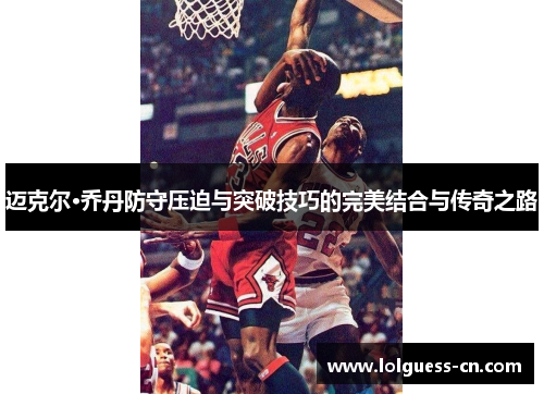 迈克尔·乔丹防守压迫与突破技巧的完美结合与传奇之路