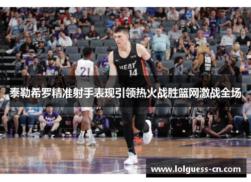 泰勒希罗精准射手表现引领热火战胜篮网激战全场