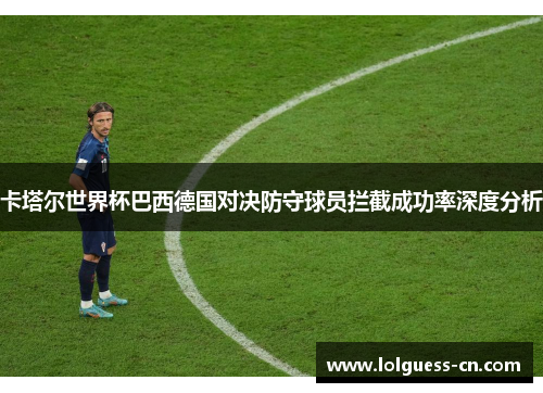 卡塔尔世界杯巴西德国对决防守球员拦截成功率深度分析