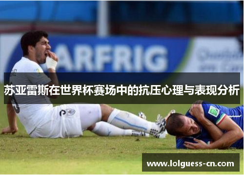 苏亚雷斯在世界杯赛场中的抗压心理与表现分析