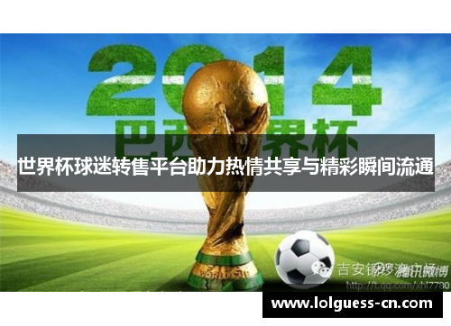 世界杯球迷转售平台助力热情共享与精彩瞬间流通