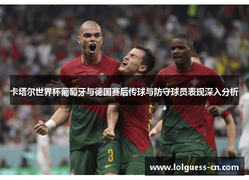 卡塔尔世界杯葡萄牙与德国赛后传球与防守球员表现深入分析