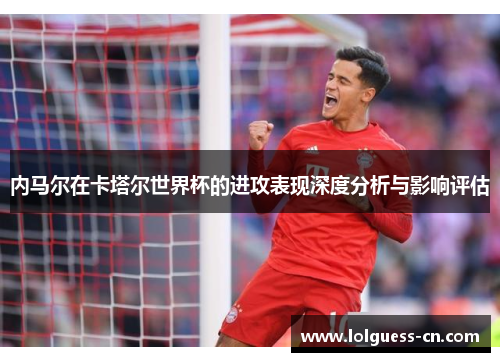 内马尔在卡塔尔世界杯的进攻表现深度分析与影响评估
