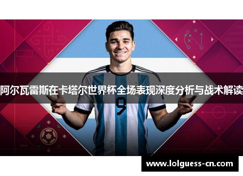 阿尔瓦雷斯在卡塔尔世界杯全场表现深度分析与战术解读