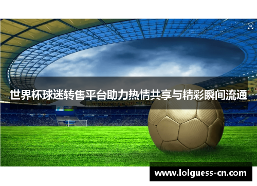 世界杯球迷转售平台助力热情共享与精彩瞬间流通