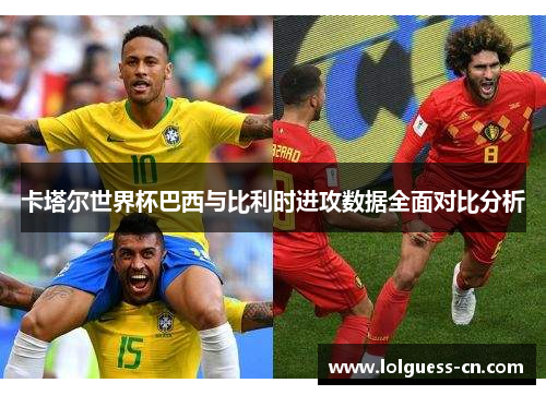 卡塔尔世界杯巴西与比利时进攻数据全面对比分析