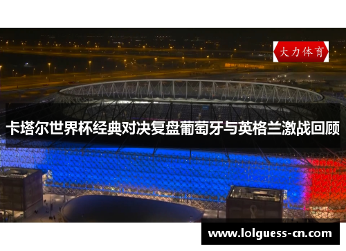卡塔尔世界杯经典对决复盘葡萄牙与英格兰激战回顾