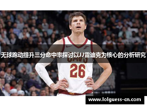 无球跑动提升三分命中率探讨以JJ雷迪克为核心的分析研究
