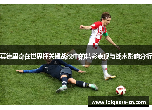 莫德里奇在世界杯关键战役中的精彩表现与战术影响分析