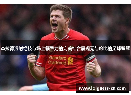杰拉德远射绝技与场上领导力的完美结合展现无与伦比的足球智慧