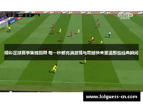 精彩足球赛事集锦回顾 每一秒都充满激情与震撼快来重温那些经典瞬间