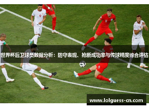 世界杯后卫球员数据分析：防守表现、抢断成功率与传球精度综合评估