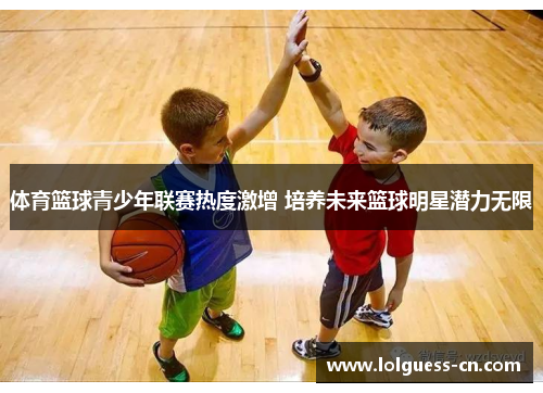 体育篮球青少年联赛热度激增 培养未来篮球明星潜力无限