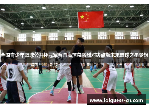 全国青少年篮球公开杯冠军赛圆满落幕激烈对决点燃未来篮球之星梦想