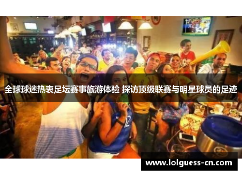 全球球迷热衷足坛赛事旅游体验 探访顶级联赛与明星球员的足迹