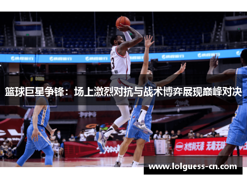 篮球巨星争锋：场上激烈对抗与战术博弈展现巅峰对决