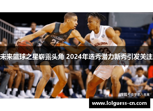 未来篮球之星崭露头角 2024年选秀潜力新秀引发关注