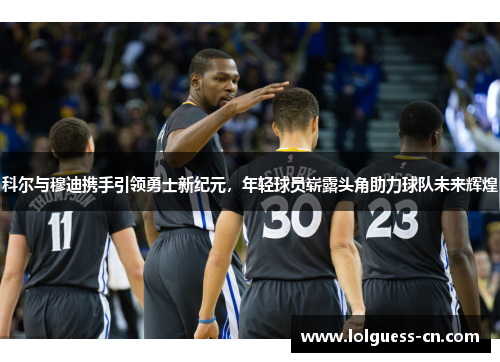 科尔与穆迪携手引领勇士新纪元，年轻球员崭露头角助力球队未来辉煌