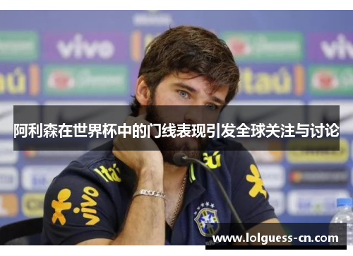 阿利森在世界杯中的门线表现引发全球关注与讨论