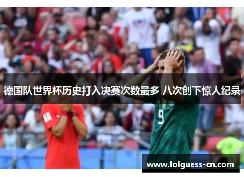 德国队世界杯历史打入决赛次数最多 八次创下惊人纪录