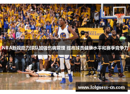 NBA新规助力球队加强伤病管理 提高球员健康水平和赛季竞争力