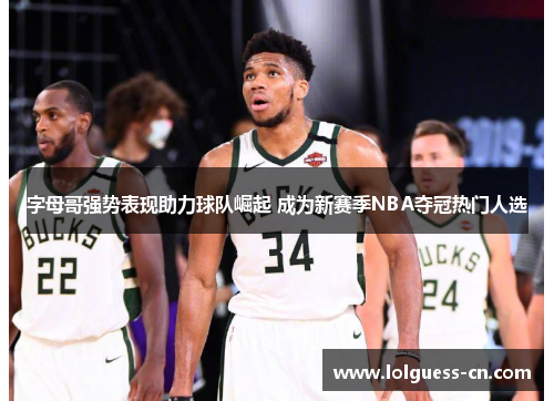 字母哥强势表现助力球队崛起 成为新赛季NBA夺冠热门人选