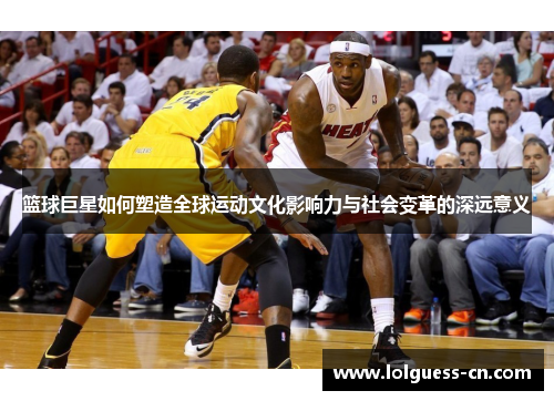篮球巨星如何塑造全球运动文化影响力与社会变革的深远意义
