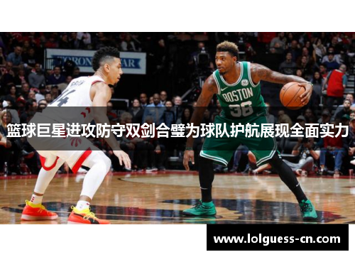 篮球巨星进攻防守双剑合璧为球队护航展现全面实力