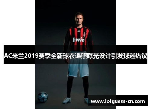 AC米兰2019赛季全新球衣谍照曝光设计引发球迷热议