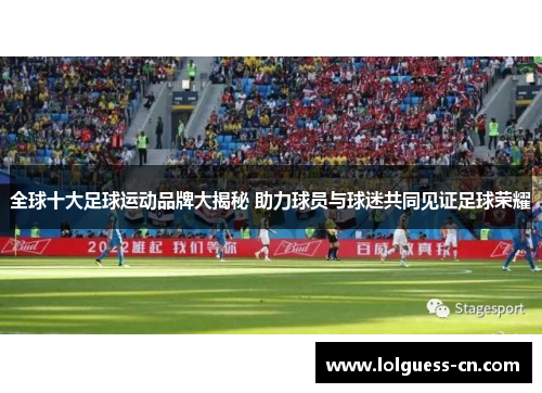 全球十大足球运动品牌大揭秘 助力球员与球迷共同见证足球荣耀