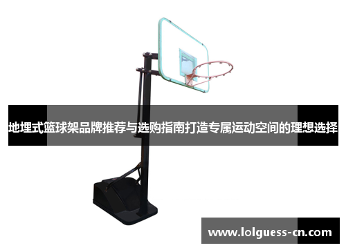 地埋式篮球架品牌推荐与选购指南打造专属运动空间的理想选择