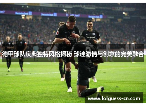 德甲球队庆典独特风格揭秘 球迷激情与创意的完美融合
