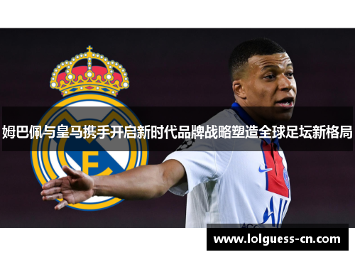 姆巴佩与皇马携手开启新时代品牌战略塑造全球足坛新格局