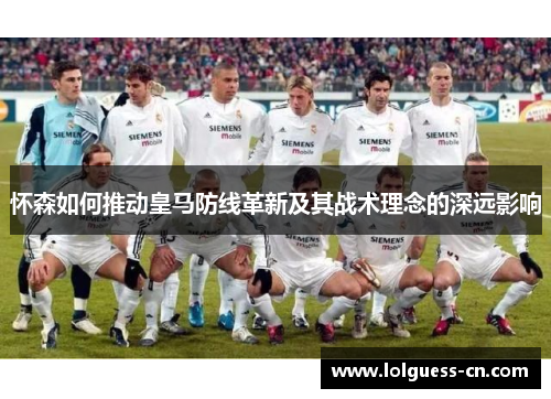 怀森如何推动皇马防线革新及其战术理念的深远影响