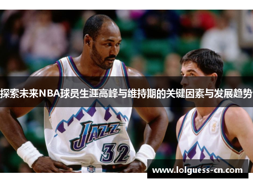 探索未来NBA球员生涯高峰与维持期的关键因素与发展趋势