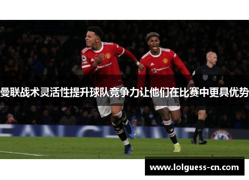 曼联战术灵活性提升球队竞争力让他们在比赛中更具优势