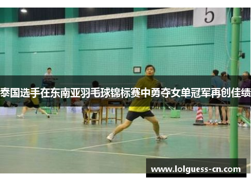 泰国选手在东南亚羽毛球锦标赛中勇夺女单冠军再创佳绩