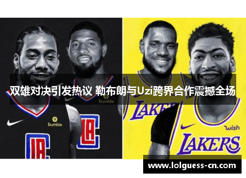 双雄对决引发热议 勒布朗与Uzi跨界合作震撼全场