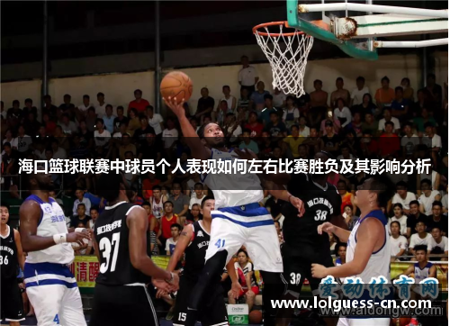 海口篮球联赛中球员个人表现如何左右比赛胜负及其影响分析