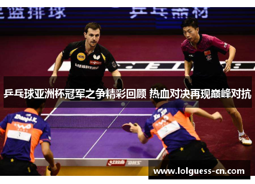 乒乓球亚洲杯冠军之争精彩回顾 热血对决再现巅峰对抗