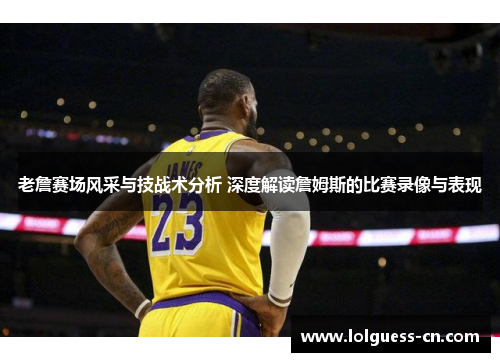 老詹赛场风采与技战术分析 深度解读詹姆斯的比赛录像与表现