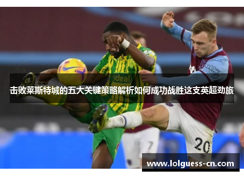 击败莱斯特城的五大关键策略解析如何成功战胜这支英超劲旅