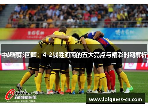 中超精彩回顾：4-2战胜河南的五大亮点与精彩时刻解析