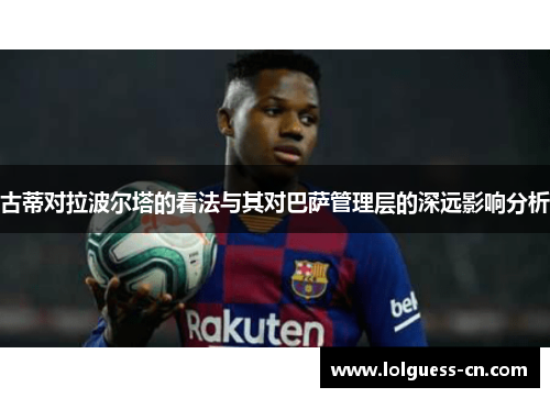 古蒂对拉波尔塔的看法与其对巴萨管理层的深远影响分析