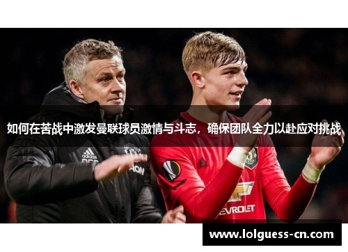 如何在苦战中激发曼联球员激情与斗志，确保团队全力以赴应对挑战
