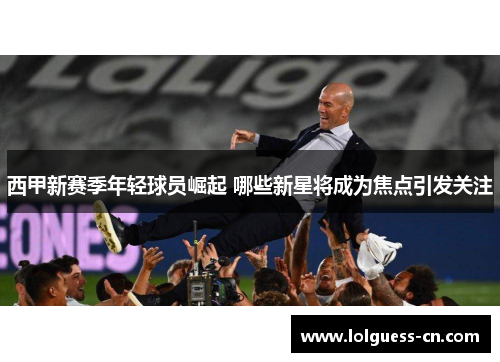西甲新赛季年轻球员崛起 哪些新星将成为焦点引发关注