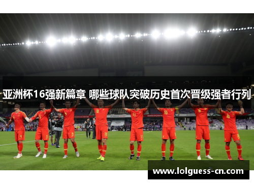 亚洲杯16强新篇章 哪些球队突破历史首次晋级强者行列