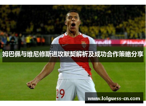 姆巴佩与维尼修斯进攻默契解析及成功合作策略分享